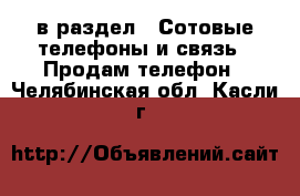  в раздел : Сотовые телефоны и связь » Продам телефон . Челябинская обл.,Касли г.